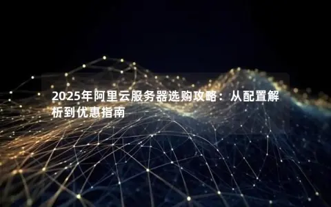 2025年阿里云服务器选购攻略:从配置解析到优惠指南 2025年阿里云服务器选购攻略:从配置解析到优惠指南