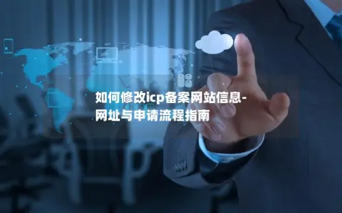 如何修改icp备案网站信息-网址与申请流程指南