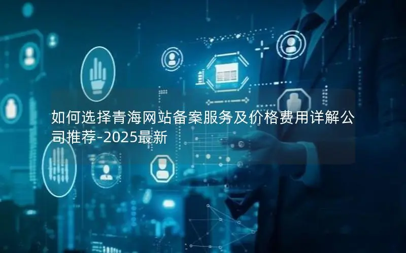 如何选择青海网站备案服务及价格费用详解公司推荐-2025最新