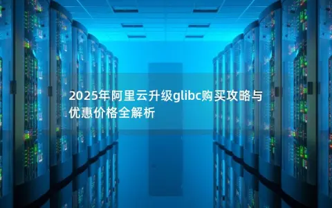 2025年阿里云升级glibc购买攻略与优惠价格全解析