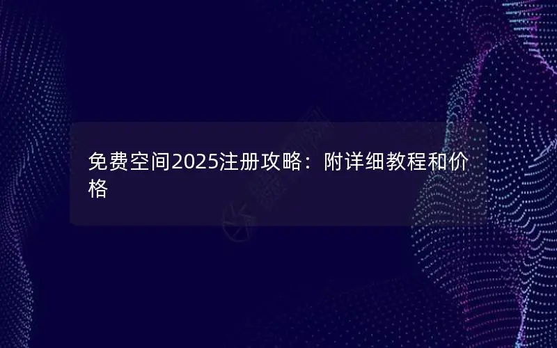 免费空间2025注册攻略：附详细教程和价格