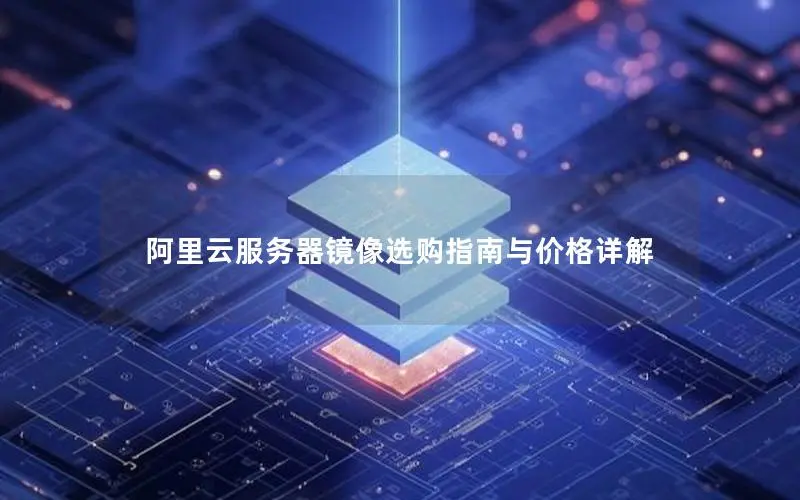 阿里云服务器镜像选购指南与价格详解 阿里云服务器镜像选购指南与价格详解