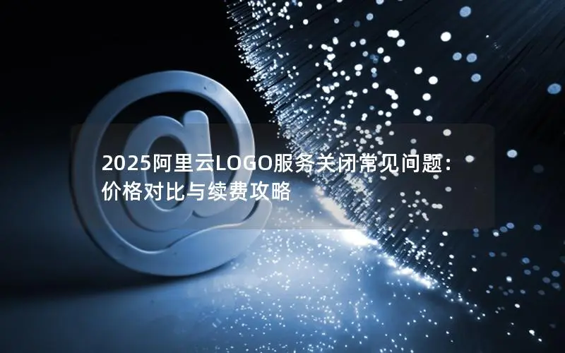 2025阿里云LOGO服务关闭常见问题：价格对比与续费攻略
