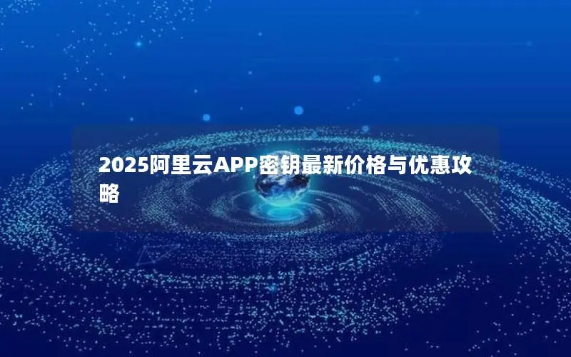 2025阿里云APP密钥最新价格与优惠攻略