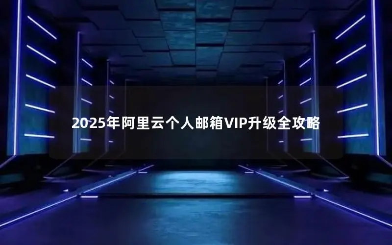 2025年阿里云个人邮箱VIP升级全攻略 2025年阿里云个人邮箱VIP升级全攻略
