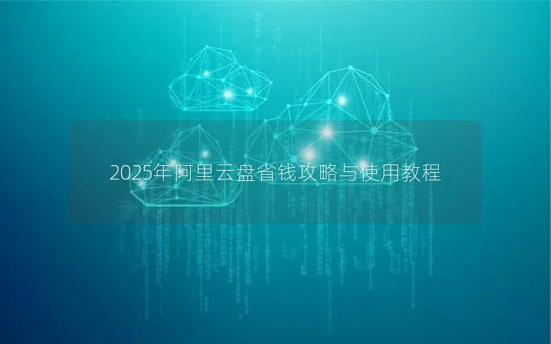 2025年阿里云盘省钱攻略与使用教程