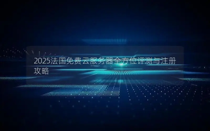 2025法国免费云服务器全方位评测与注册攻略 2025法国免费云服务器全方位评测与注册攻略