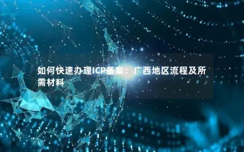 如何快速办理ICP备案：广西地区流程及所需材料