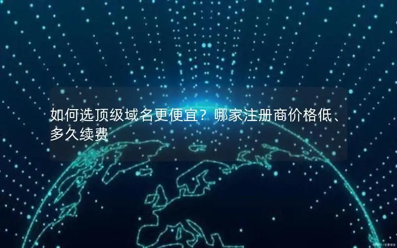如何选顶级域名更便宜？哪家注册商价格低、多久续费