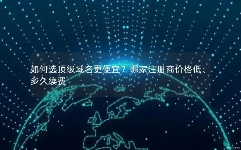 如何选顶级域名更便宜？哪家注册商价格低、多久续费
