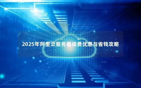 2025年阿里云服务器续费优惠与省钱攻略