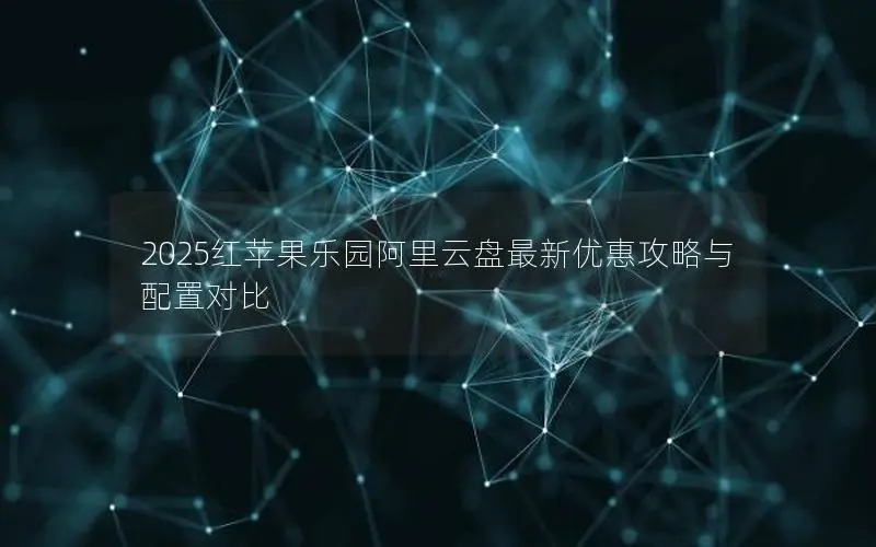2025红苹果乐园阿里云盘最新优惠攻略与配置对比 2025红苹果乐园阿里云盘最新优惠攻略与配置对比