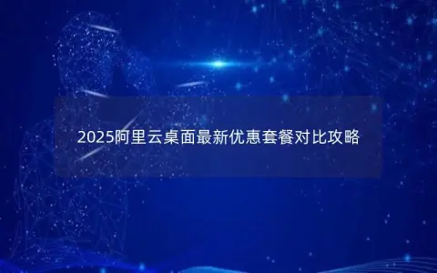 2025阿里云桌面最新优惠套餐对比攻略 2025阿里云桌面最新优惠套餐对比攻略