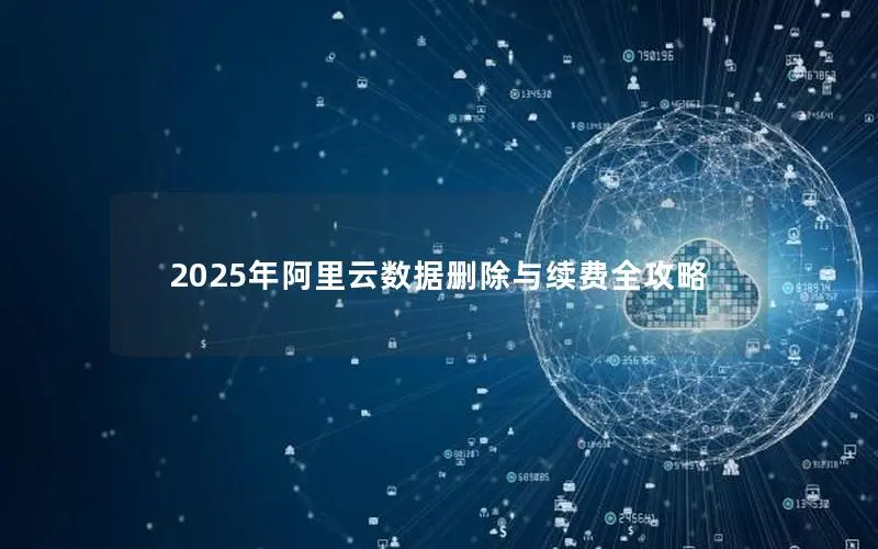 2025年阿里云数据删除与续费全攻略 2025年阿里云数据删除与续费全攻略