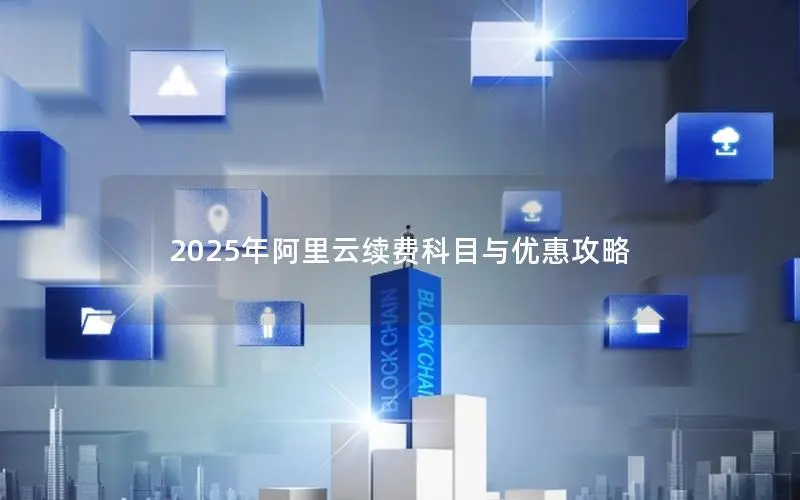 2025年阿里云续费科目与优惠攻略 2025年阿里云续费科目与优惠攻略