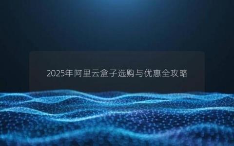 2025年阿里云盒子选购与优惠全攻略