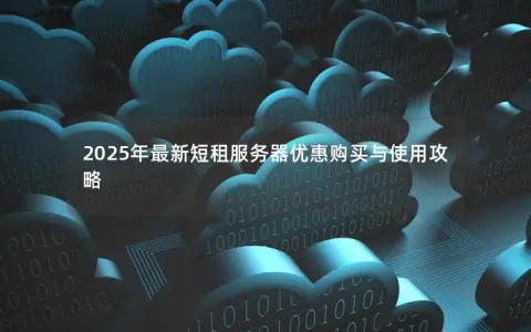 2025年最新短租服务器优惠购买与使用攻略