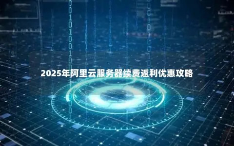 2025年阿里云服务器续费返利优惠攻略