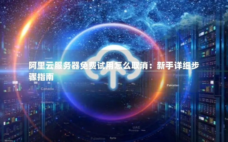 阿里云服务器免费试用怎么取消：新手详细步骤指南