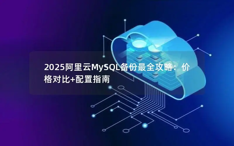 2025阿里云MySQL备份最全攻略:价格对比+配置指南 2025阿里云MySQL备份最全攻略:价格对比+配置指南