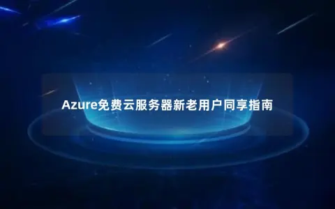 Azure免费云服务器新老用户同享指南