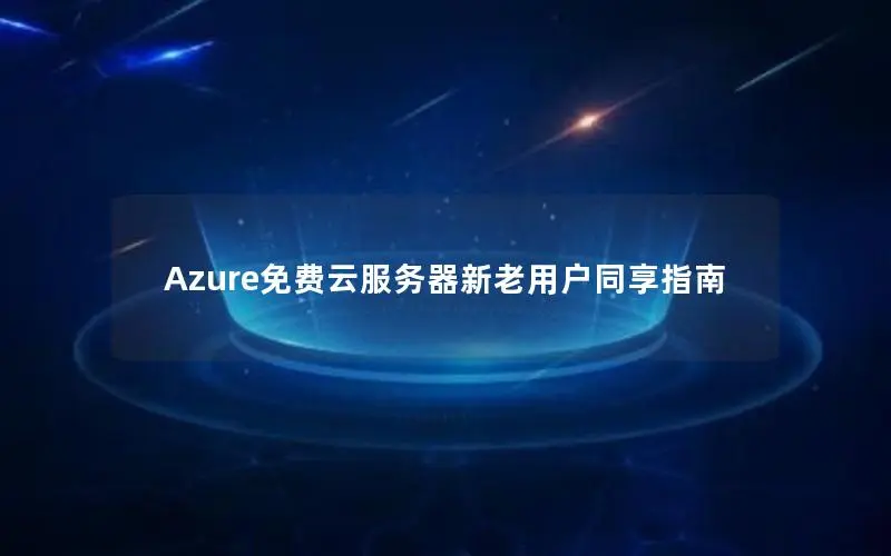 Azure免费云服务器新老用户同享指南 Azure免费云服务器新老用户同享指南