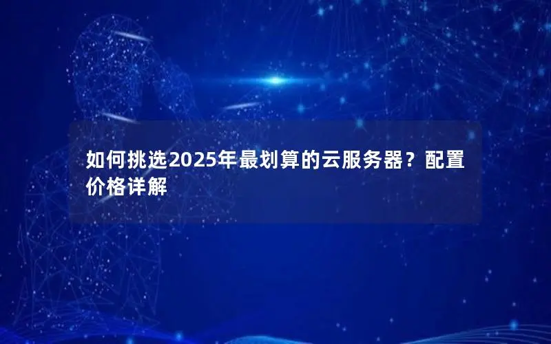 如何挑选2025年最划算的云服务器?配置价格详解 如何挑选2025年最划算的云服务器?配置价格详解