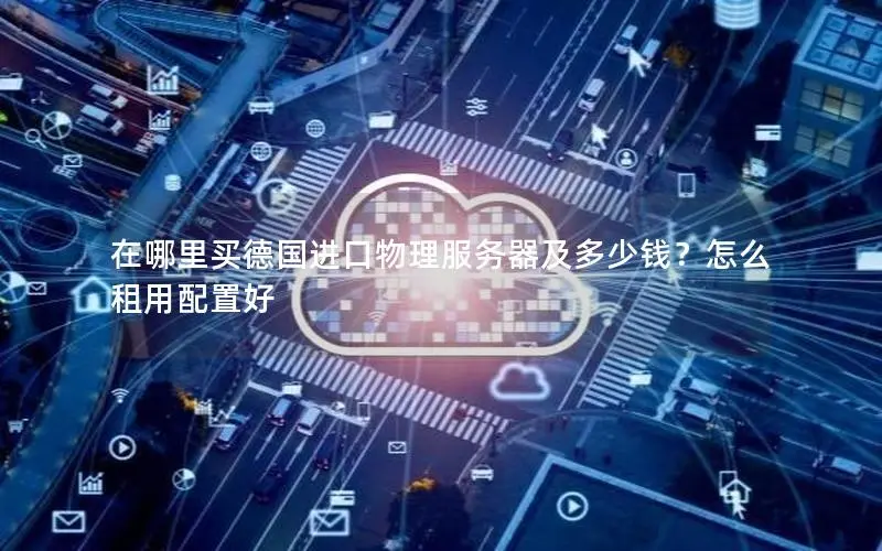 在哪里买德国进口物理服务器及多少钱?怎么租用配置好 在哪里买德国进口物理服务器及多少钱?怎么租用配置好