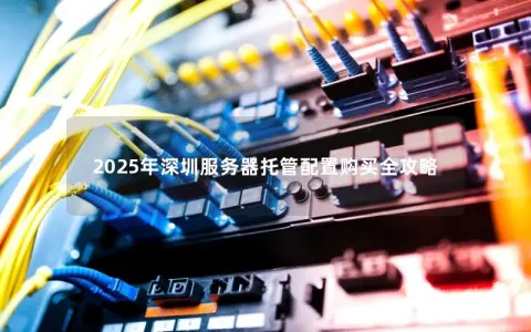 2025年深圳服务器托管配置购买全攻略