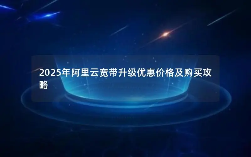 2025年阿里云宽带升级优惠价格及购买攻略 2025年阿里云宽带升级优惠价格及购买攻略