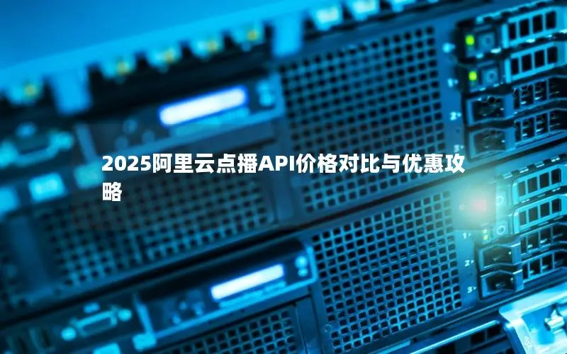 2025阿里云点播API价格对比与优惠攻略 2025阿里云点播API价格对比与优惠攻略