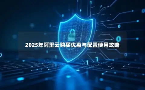 2025年阿里云购买优惠与配置使用攻略