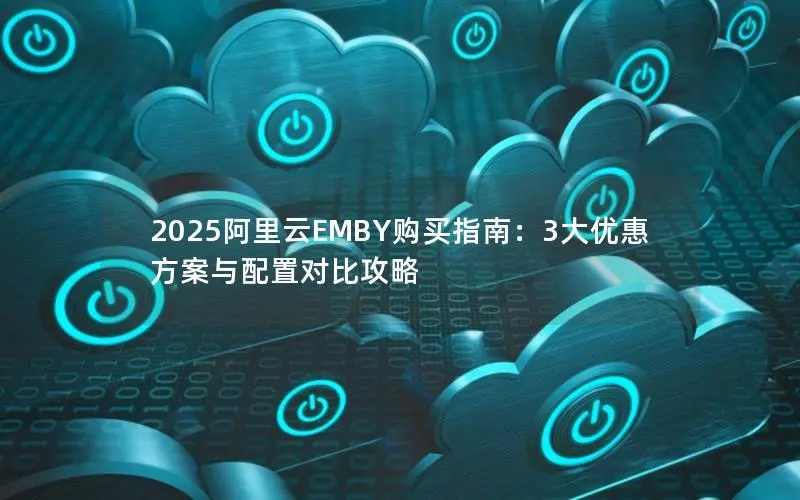 2025阿里云EMBY购买指南:3大优惠方案与配置对比攻略 2025阿里云EMBY购买指南:3大优惠方案与配置对比攻略