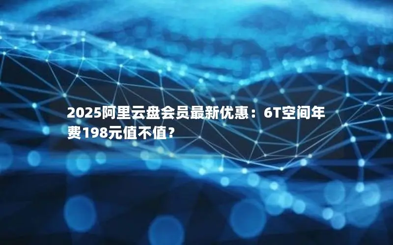 2025阿里云盘会员最新优惠:6T空间年费198元值不值? 2025阿里云盘会员最新优惠:6T空间年费198元值不值?