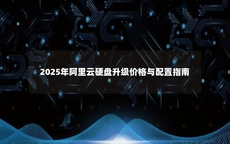 2025年阿里云硬盘升级价格与配置指南 2025年阿里云硬盘升级价格与配置指南