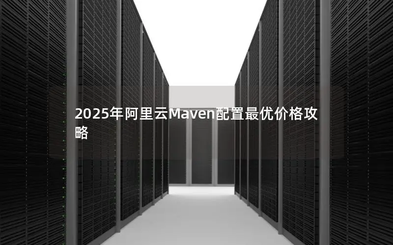 2025年阿里云Maven配置最优价格攻略 2025年阿里云Maven配置最优价格攻略
