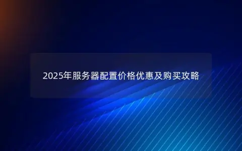 2025年服务器配置价格优惠及购买攻略