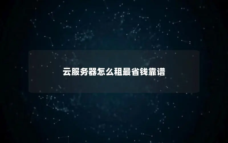 云服务器怎么租最省钱靠谱 云服务器怎么租最省钱靠谱