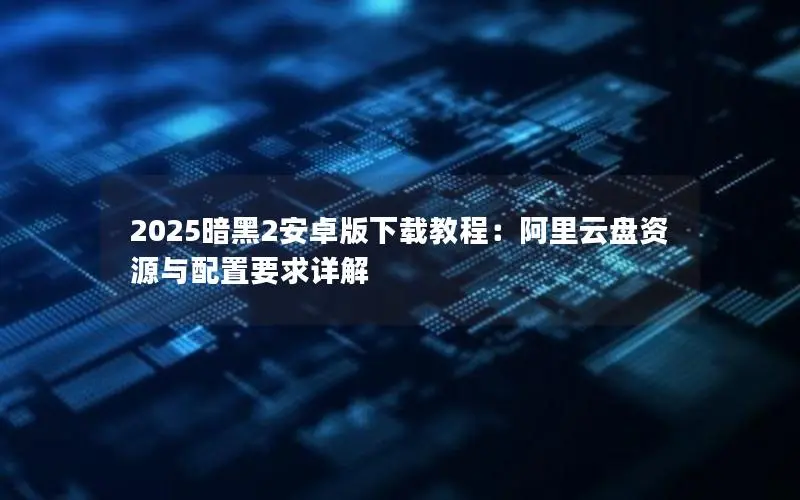 2025暗黑2安卓版下载教程:阿里云盘资源与配置要求详解 2025暗黑2安卓版下载教程:阿里云盘资源与配置要求详解