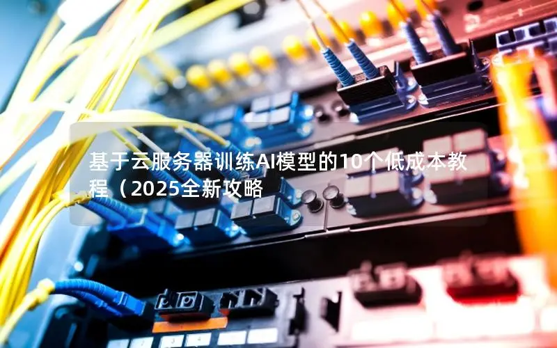 基于云服务器训练AI模型的10个低成本教程（2025全新攻略
