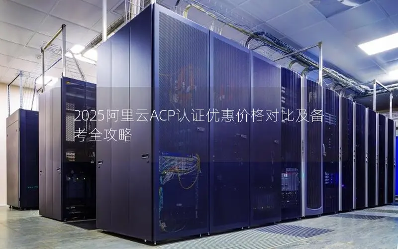 2025阿里云ACP认证优惠价格对比及备考全攻略