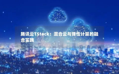 腾讯云TStack：混合云与弹性计算的融合实践
