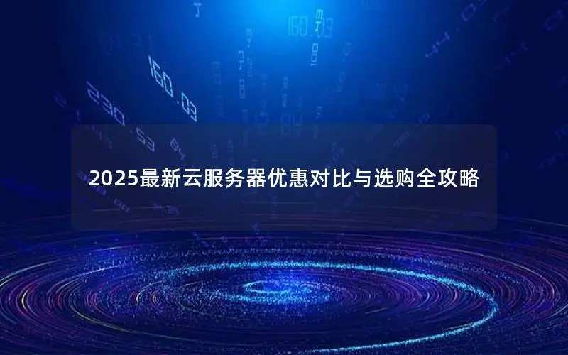 2025最新云服务器优惠对比与选购全攻略