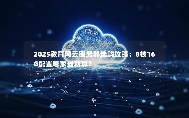 2025教育网云服务器选购攻略：8核16G配置哪家最划算？
