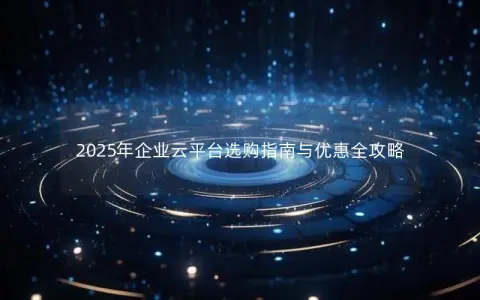 2025年企业云平台选购指南与优惠全攻略