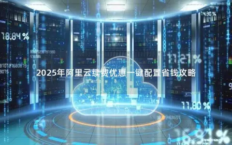 2025年阿里云续费优惠一键配置省钱攻略