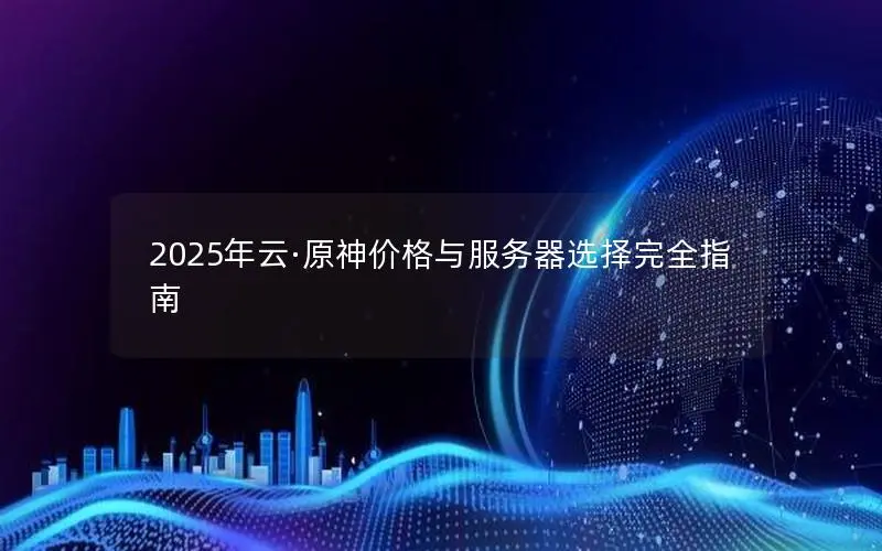 2025年云·原神价格与服务器选择完全指南 2025年云·原神价格与服务器选择完全指南