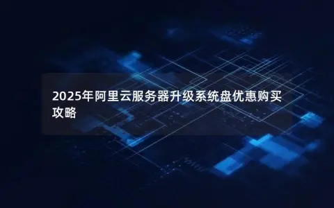2025年阿里云服务器升级系统盘优惠购买攻略