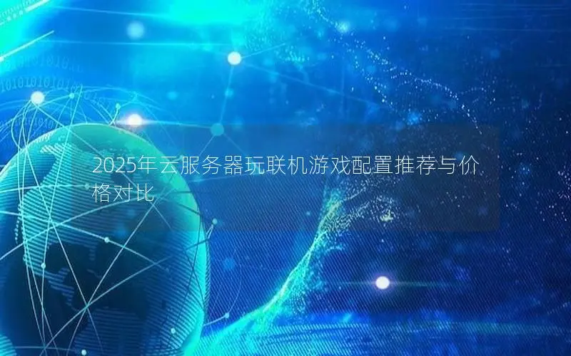 2025年云服务器玩联机游戏配置推荐与价格对比 2025年云服务器玩联机游戏配置推荐与价格对比