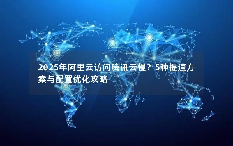 2025年阿里云访问腾讯云慢?5种提速方案与配置优化攻略 2025年阿里云访问腾讯云慢?5种提速方案与配置优化攻略